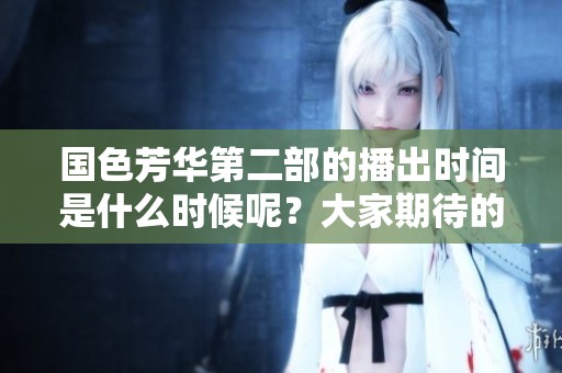 国色芳华第二部的播出时间是什么时候呢？大家期待的第二部究竟何时能上映呢？