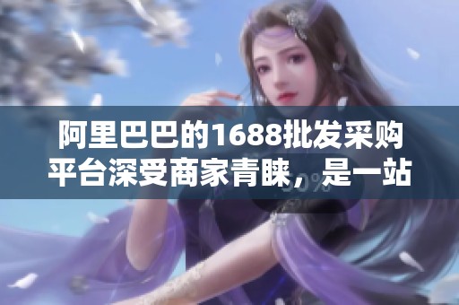 阿里巴巴的1688批发采购平台深受商家青睐，是一站式购物的好选择