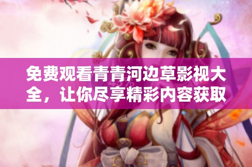 免费观看青青河边草影视大全，让你尽享精彩内容获取无限乐趣