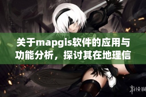 关于mapgis软件的应用与功能分析，探讨其在地理信息系统中的重要性