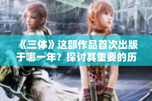 《三体》这部作品首次出版于哪一年？探讨其重要的历史背景与影响。