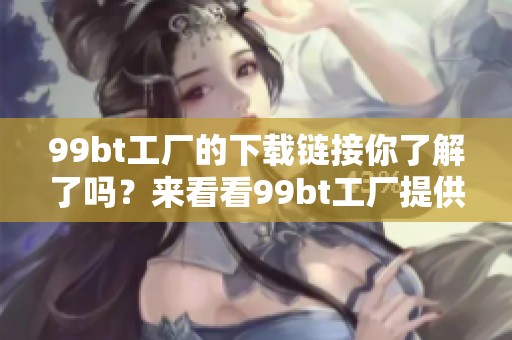 99bt工厂的下载链接你了解了吗？来看看99bt工厂提供了哪些资源下载吧！