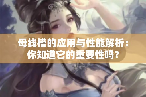 母线槽的应用与性能解析：你知道它的重要性吗？