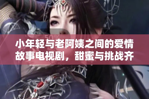 小年轻与老阿姨之间的爱情故事电视剧，甜蜜与挑战齐飞扬