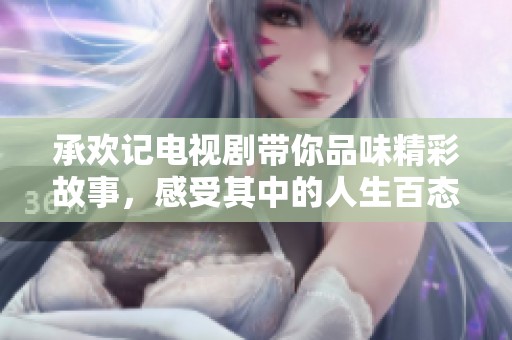 承欢记电视剧带你品味精彩故事，感受其中的人生百态与情感纠葛