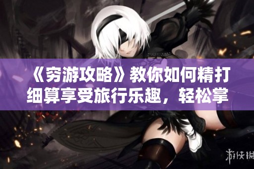 《穷游攻略》教你如何精打细算享受旅行乐趣，轻松掌握省钱技巧和经验。