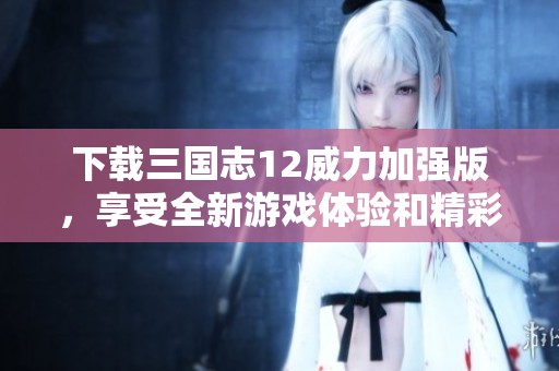下载三国志12威力加强版，享受全新游戏体验和精彩剧情冒险