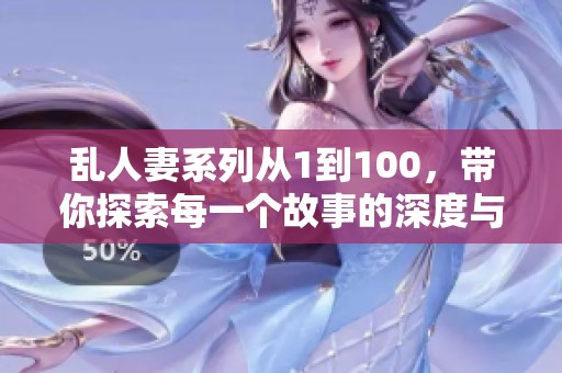乱人妻系列从1到100，带你探索每一个故事的深度与精彩。