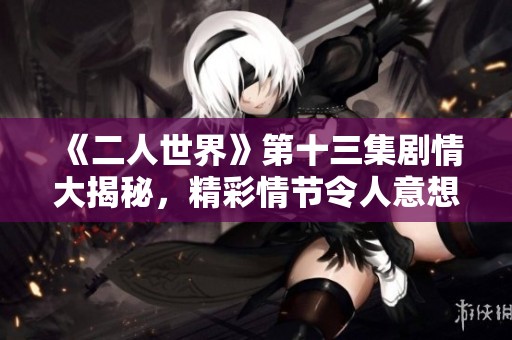 《二人世界》第十三集剧情大揭秘，精彩情节令人意想不到！