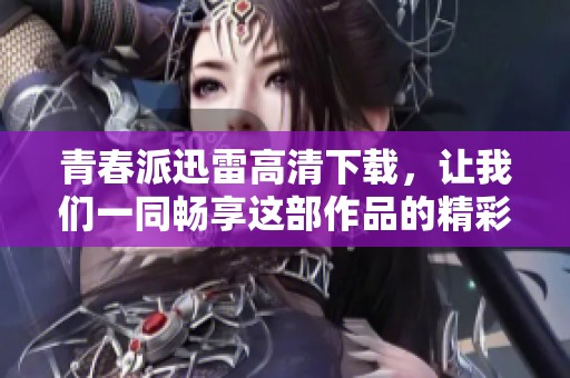 青春派迅雷高清下载，让我们一同畅享这部作品的精彩内容吧