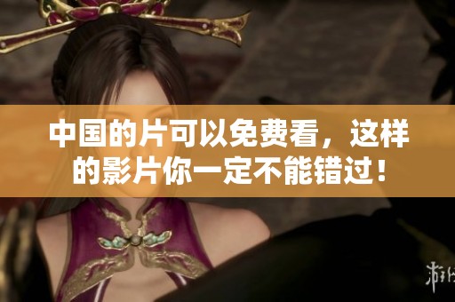 中国的片可以免费看，这样的影片你一定不能错过！