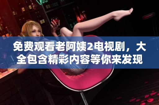 免费观看老阿姨2电视剧，大全包含精彩内容等你来发现