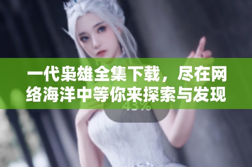 一代枭雄全集下载，尽在网络海洋中等你来探索与发现