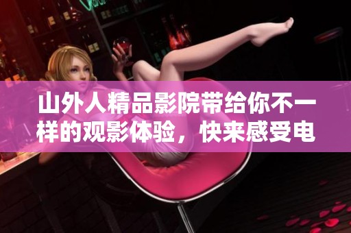 山外人精品影院带给你不一样的观影体验，快来感受电影的魅力吧