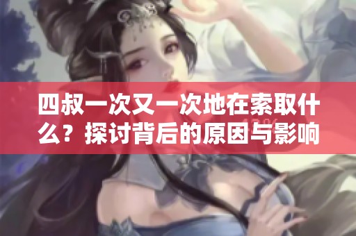 四叔一次又一次地在索取什么？探讨背后的原因与影响。
