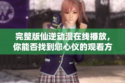 完整版仙逆动漫在线播放，你能否找到您心仪的观看方式呢