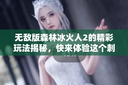 无敌版森林冰火人2的精彩玩法揭秘，快来体验这个刺激的游戏世界吧！