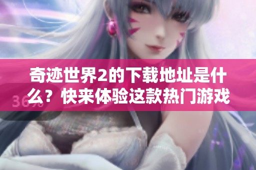 奇迹世界2的下载地址是什么？快来体验这款热门游戏吧！