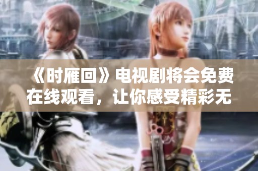 《时雁回》电视剧将会免费在线观看，让你感受精彩无限的剧情体验。