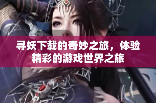 寻妖下载的奇妙之旅，体验精彩的游戏世界之旅
