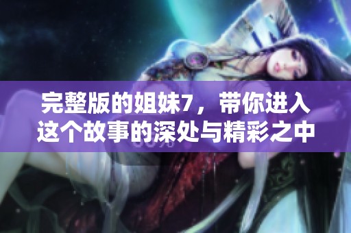 完整版的姐妹7，带你进入这个故事的深处与精彩之中