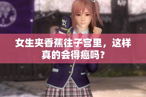 女生夹香蕉往子宫里，这样真的会得癌吗？