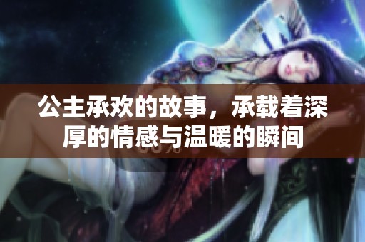 公主承欢的故事，承载着深厚的情感与温暖的瞬间