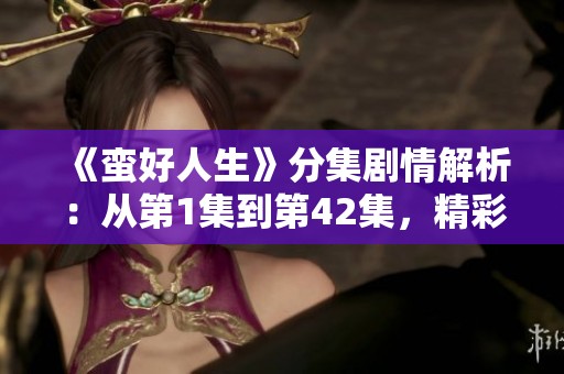 《蛮好人生》分集剧情解析：从第1集到第42集，精彩不断让人期待