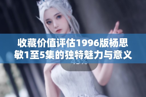 收藏价值评估1996版杨思敏1至5集的独特魅力与意义