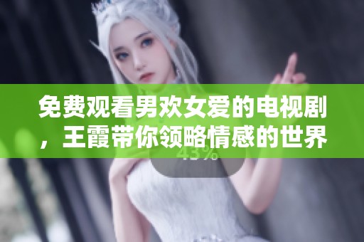 免费观看男欢女爱的电视剧，王霞带你领略情感的世界