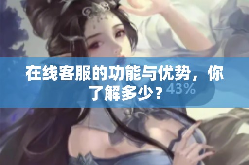 在线客服的功能与优势，你了解多少？