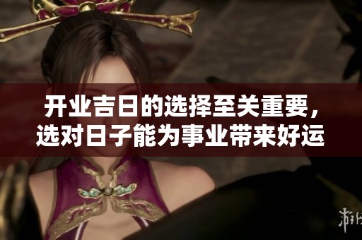开业吉日的选择至关重要，选对日子能为事业带来好运