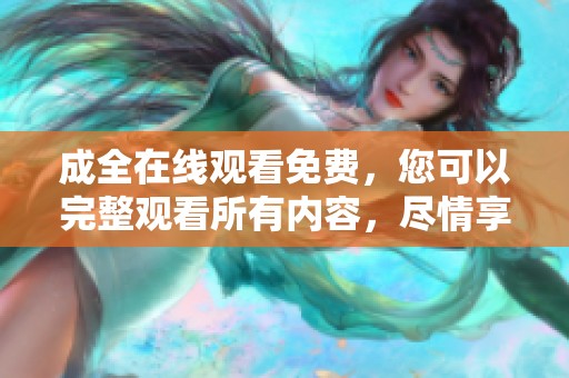 成全在线观看免费，您可以完整观看所有内容，尽情享受精彩片段。