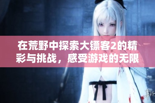 在荒野中探索大镖客2的精彩与挑战，感受游戏的无限魅力与乐趣