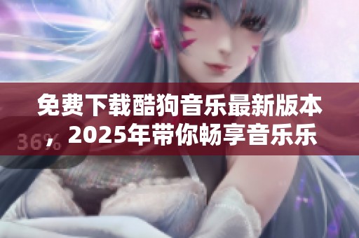 免费下载酷狗音乐最新版本，2025年带你畅享音乐乐趣