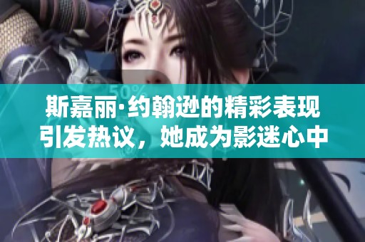 斯嘉丽·约翰逊的精彩表现引发热议，她成为影迷心中的璀璨明星