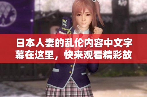 日本人妻的乱伦内容中文字幕在这里，快来观看精彩故事吧！