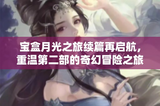 宝盒月光之旅续篇再启航，重温第二部的奇幻冒险之旅