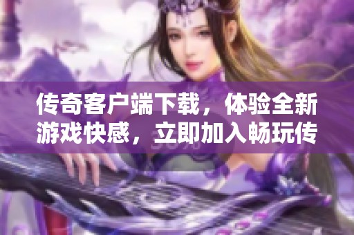 传奇客户端下载，体验全新游戏快感，立即加入畅玩传奇的世界