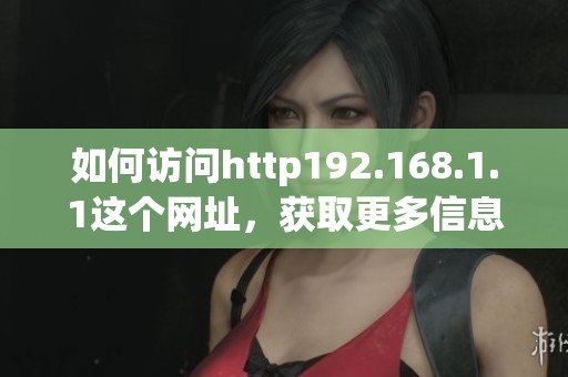 如何访问http192.168.1.1这个网址，获取更多信息的方法介绍