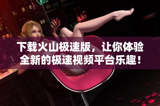 下载火山极速版，让你体验全新的极速视频平台乐趣！