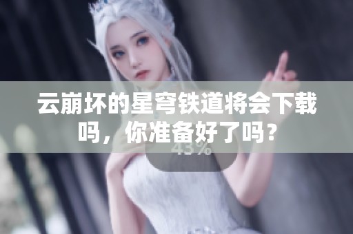 云崩坏的星穹铁道将会下载吗，你准备好了吗？
