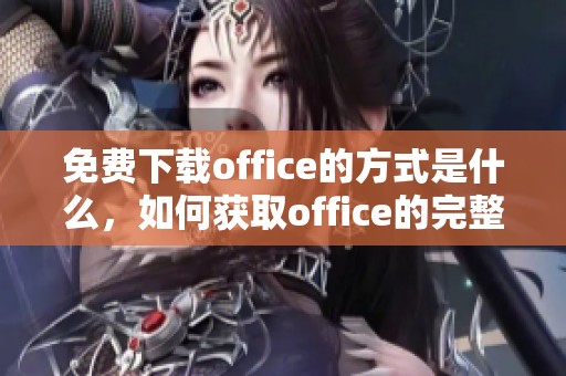 免费下载office的方式是什么，如何获取office的完整功能？