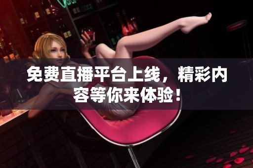 免费直播平台上线，精彩内容等你来体验！