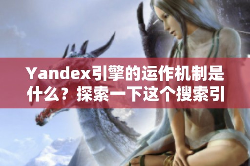 Yandex引擎的运作机制是什么？探索一下这个搜索引擎的独特之处。