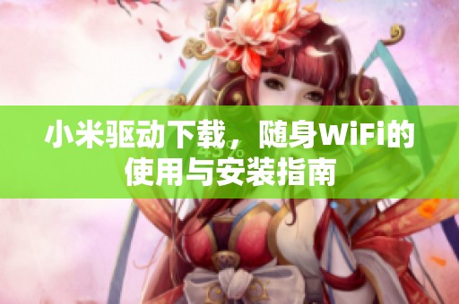 小米驱动下载，随身WiFi的使用与安装指南