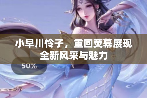 小早川怜子，重回荧幕展现全新风采与魅力