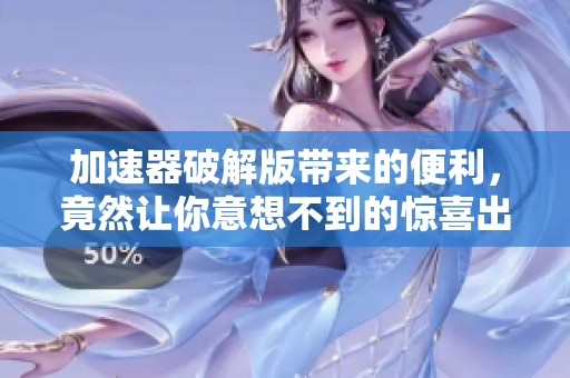 加速器破解版带来的便利，竟然让你意想不到的惊喜出现了
