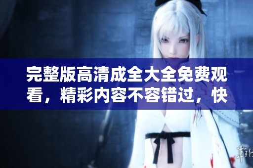 完整版高清成全大全免费观看，精彩内容不容错过，快来体验吧！