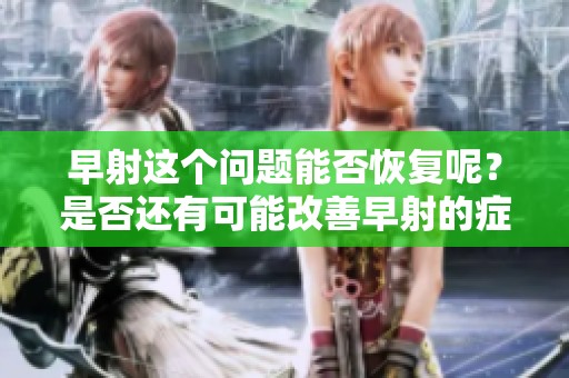 早射这个问题能否恢复呢？是否还有可能改善早射的症状？